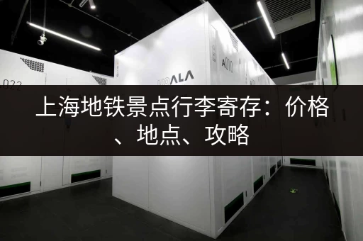 上海地铁景点行李寄存：价格、地点、攻略