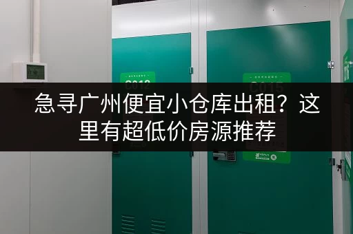 急寻广州便宜小仓库出租？这里有超低价房源推荐