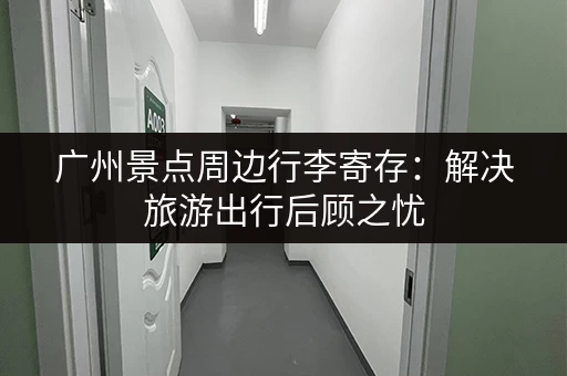 广州景点周边行李寄存：解决旅游出行后顾之忧