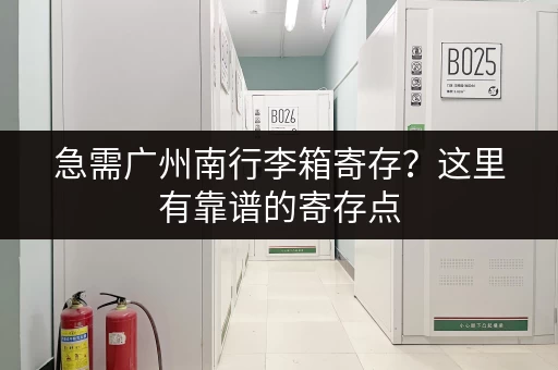 急需广州南行李箱寄存？这里有靠谱的寄存点