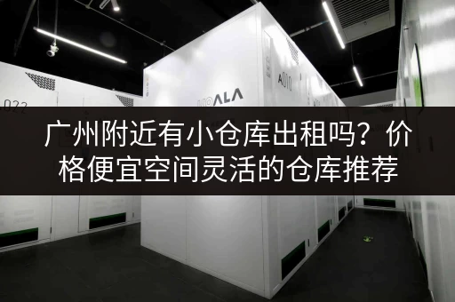 广州附近有小仓库出租吗？价格便宜空间灵活的仓库推荐