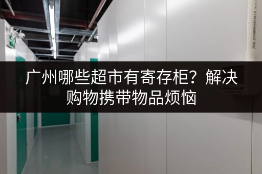 广州哪些超市有寄存柜？解决购物携带物品烦恼