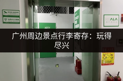 广州周边景点行李寄存：玩得尽兴，行李无忧