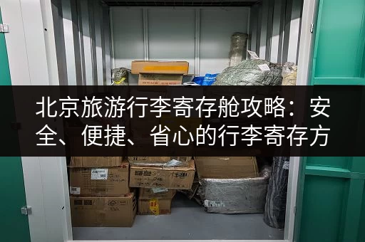 北京旅游行李寄存舱攻略：安全、便捷、省心的行李寄存方案！
