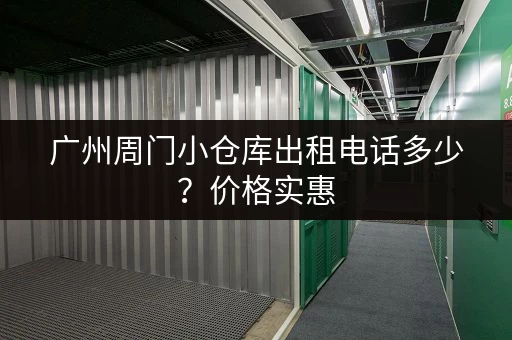 广州周门小仓库出租电话多少？价格实惠，空间灵活！