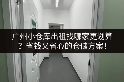 广州小仓库出租找哪家更划算？省钱又省心的仓储方案！