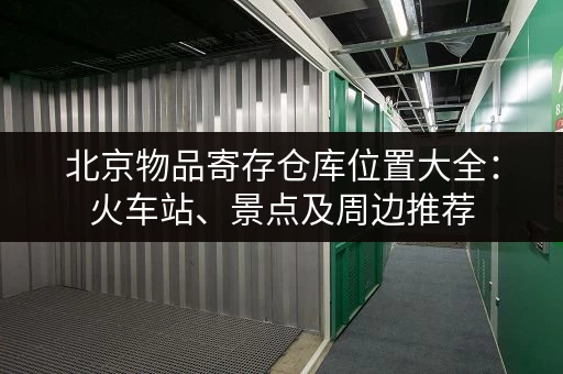 北京物品寄存仓库位置大全：火车站、景点及周边推荐