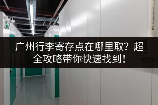 广州行李寄存点在哪里取？超全攻略带你快速找到！