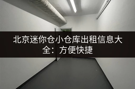 北京迷你仓小仓库出租信息大全：方便快捷，安全可靠！