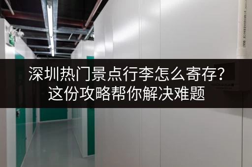 深圳热门景点行李怎么寄存？这份攻略帮你解决难题