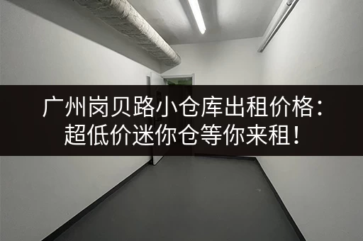 广州岗贝路小仓库出租价格：超低价迷你仓等你来租！