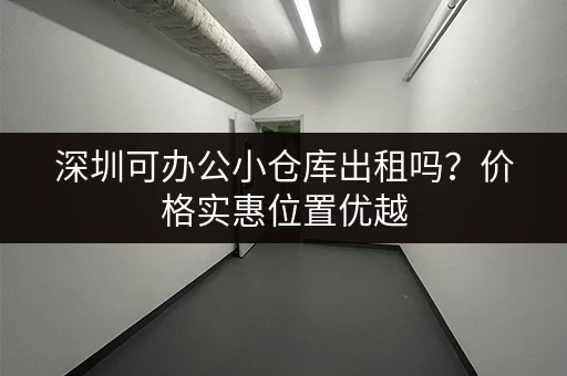 深圳可办公小仓库出租吗？价格实惠位置优越