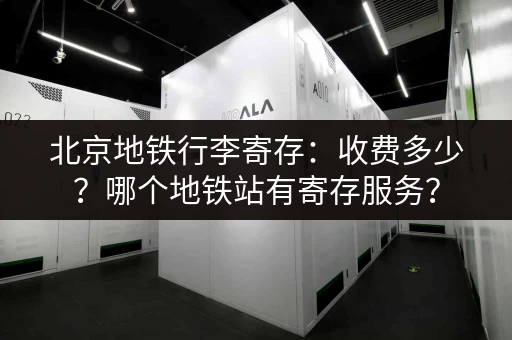 北京地铁行李寄存：收费多少？哪个地铁站有寄存服务？