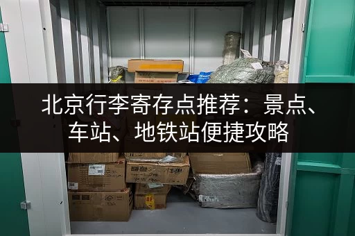 北京行李寄存点推荐：景点、车站、地铁站便捷攻略