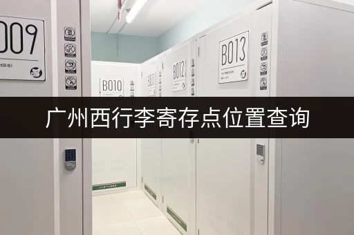 广州西行李寄存点位置查询，轻松解决行李难题