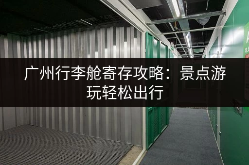 广州行李舱寄存攻略：景点游玩轻松出行