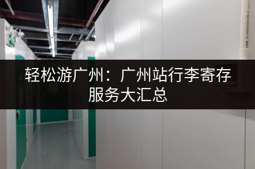 轻松游广州：广州站行李寄存服务大汇总