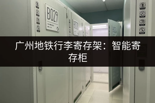 广州地铁行李寄存架：智能寄存柜，方便快捷又安全！