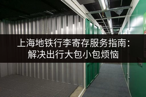 上海地铁行李寄存服务指南：解决出行大包小包烦恼