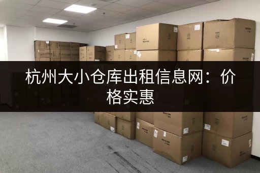 杭州大小仓库出租信息网：价格实惠，位置优越！