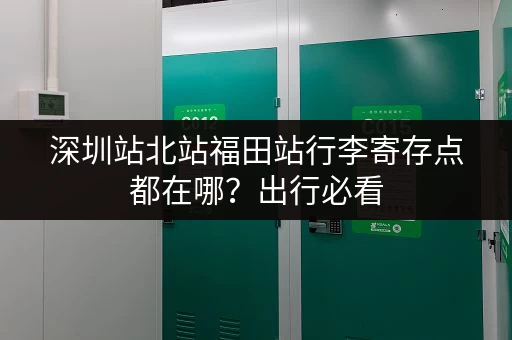 深圳站北站福田站行李寄存点都在哪？出行必看
