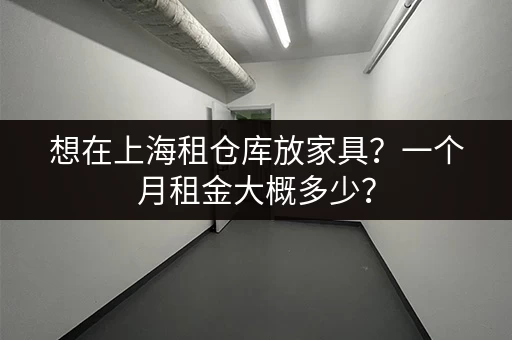 想在上海租仓库放家具？一个月租金大概多少？