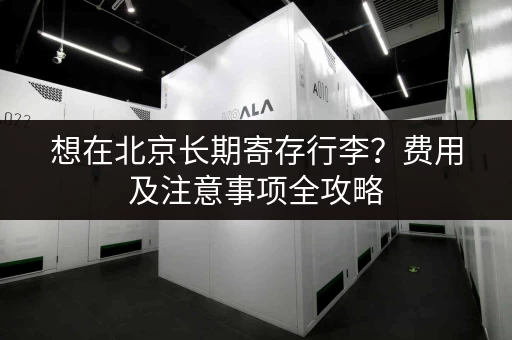 想在北京长期寄存行李？费用及注意事项全攻略
