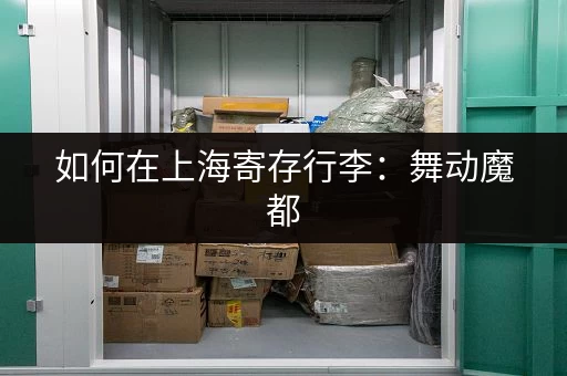 如何在上海寄存行李：舞动魔都，轻装出行不累赘