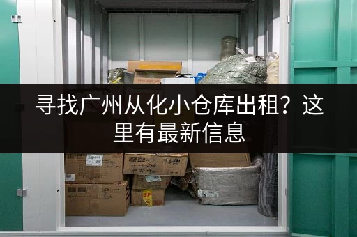 寻找广州从化小仓库出租？这里有最新信息，总有一款适合您