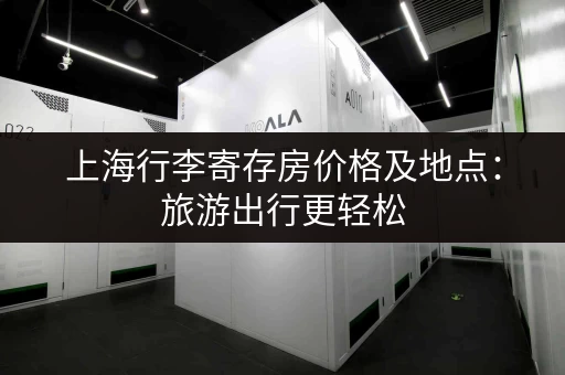 上海行李寄存房价格及地点：旅游出行更轻松