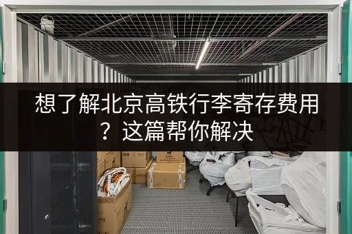 想了解北京高铁行李寄存费用？这篇帮你解决