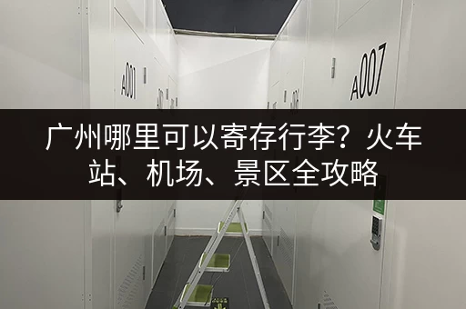 广州哪里可以寄存行李？火车站、机场、景区全攻略