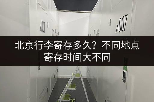 北京行李寄存多久？不同地点寄存时间大不同