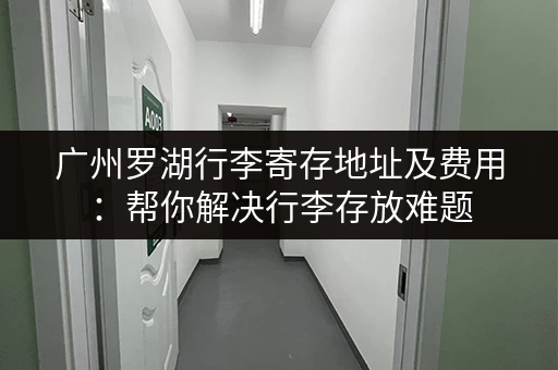 广州罗湖行李寄存地址及费用：帮你解决行李存放难题