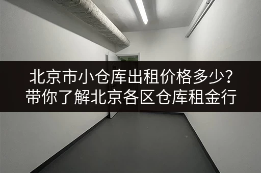 北京市小仓库出租价格多少？带你了解北京各区仓库租金行情