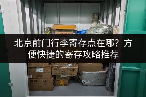 北京前门行李寄存点在哪？方便快捷的寄存攻略推荐