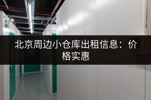 北京周边小仓库出租信息：价格实惠，空间灵活