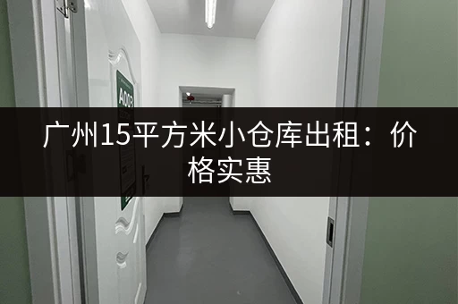 广州15平方米小仓库出租：价格实惠，位置优越，赶紧来看！