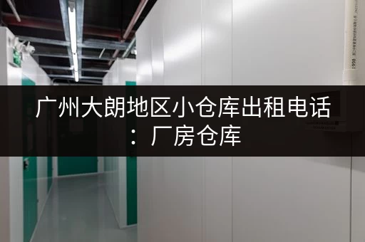 广州大朗地区小仓库出租电话：厂房仓库，多种面积可选！