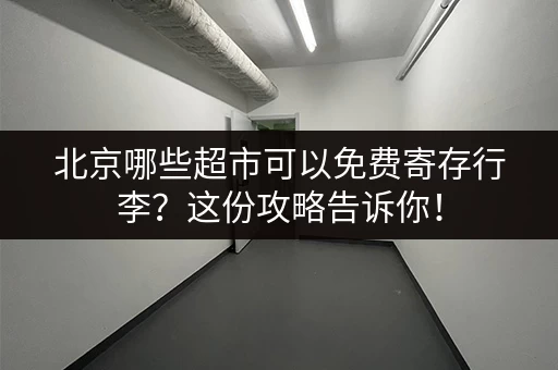 北京哪些超市可以免费寄存行李？这份攻略告诉你！