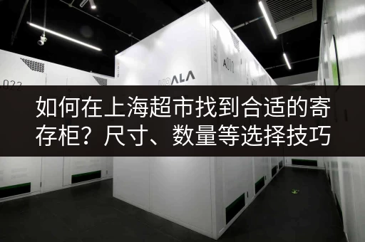如何在上海超市找到合适的寄存柜？尺寸、数量等选择技巧