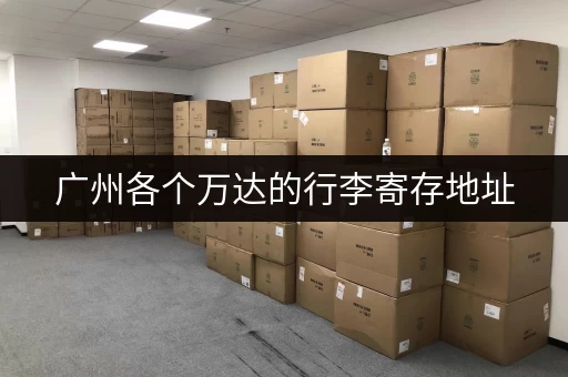 广州各个万达的行李寄存地址，旅游出行更轻松！