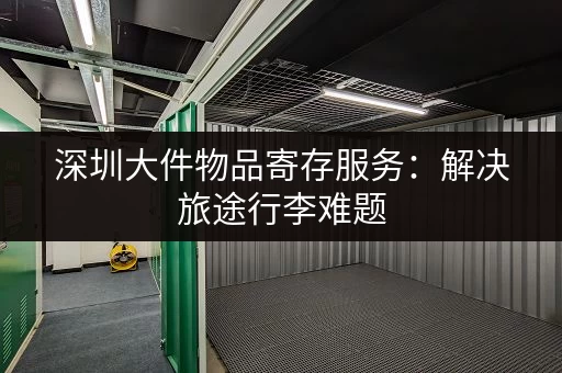 深圳大件物品寄存服务：解决旅途行李难题，轻松游玩深圳