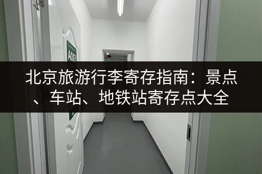 北京旅游行李寄存指南：景点、车站、地铁站寄存点大全