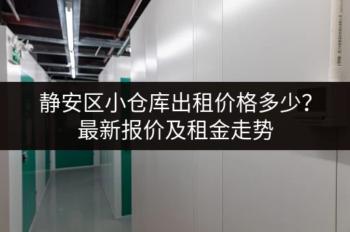 静安区小仓库出租价格多少？最新报价及租金走势
