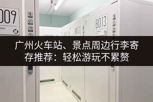 广州火车站、景点周边行李寄存推荐：轻松游玩不累赘