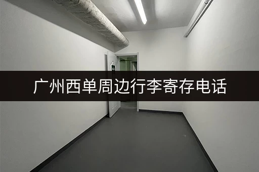 广州西单周边行李寄存电话，帮你解决行李烦恼