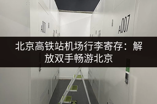 北京高铁站机场行李寄存：解放双手畅游北京