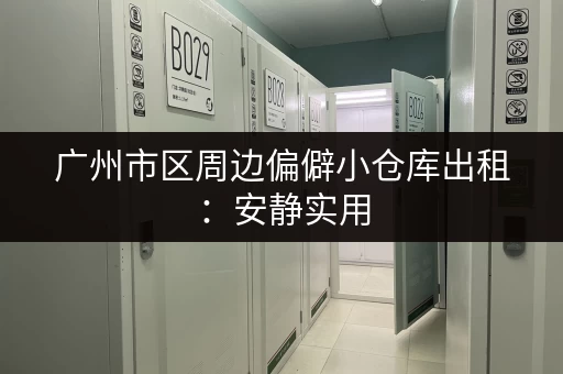 广州市区周边偏僻小仓库出租：安静实用，适合个人或小公司