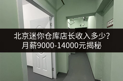 北京迷你仓库店长收入多少？月薪9000-14000元揭秘